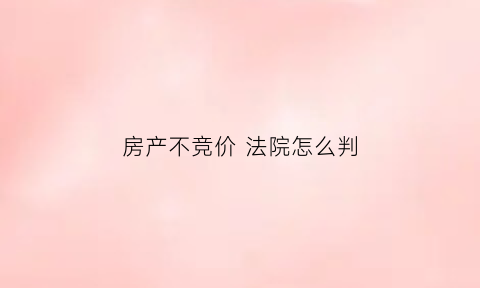 房产不竞价法院怎么判(房子竞价归他但拿不出补偿款)